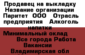 Продавец на выкладку › Название организации ­ Паритет, ООО › Отрасль предприятия ­ Алкоголь, напитки › Минимальный оклад ­ 28 000 - Все города Работа » Вакансии   . Владимирская обл.,Муромский р-н